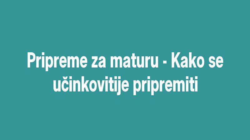 Pripreme za maturu - Kako se učinkovitije pripremiti